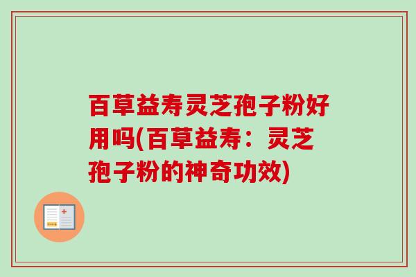 百草益寿灵芝孢子粉好用吗(百草益寿:灵芝孢子粉的神奇功效) 百草益寿灵芝孢子粉好用吗(百草益寿:灵芝孢子粉的神奇功效)