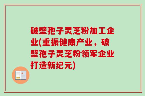 破壁孢子灵芝粉加工企业(重振健康产业,破壁孢子灵芝粉领军企业打造新纪元) 破壁孢子灵芝粉加工企业(重振健康产业,破壁孢子灵芝粉领军企业打造新纪元)