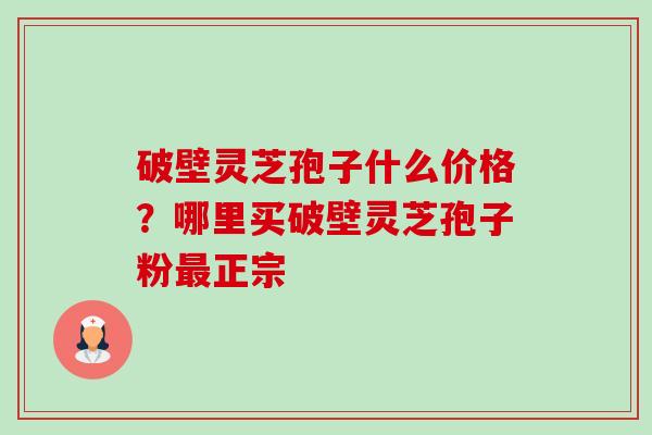 破壁灵芝孢子什么价格?哪里买破壁灵芝孢子粉正宗 破壁灵芝孢子什么价格?哪里买破壁灵芝孢子粉正宗