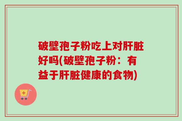 破壁孢子粉吃上对好吗(破壁孢子粉:有益于健康的食物) 破壁孢子粉吃上对好吗(破壁孢子粉:有益于健康的食物)