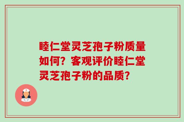 睦仁堂灵芝孢子粉质量如何？客观评价睦仁堂灵芝孢子粉的品质？