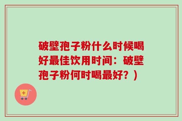 破壁孢子粉什么时候喝好佳饮用时间:破壁孢子粉何时喝好?) 破壁孢子粉什么时候喝好佳饮用时间:破壁孢子粉何时喝好?)