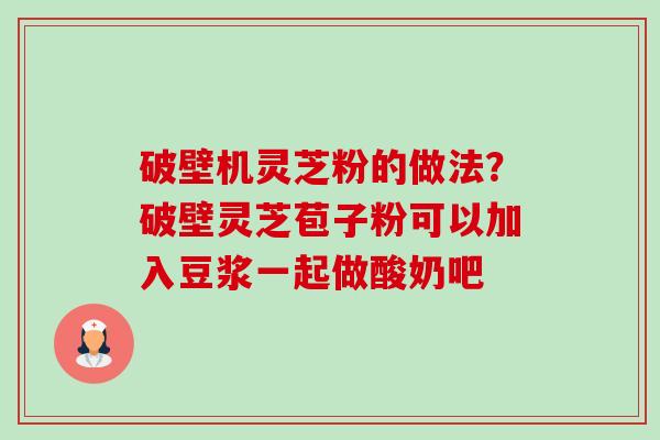 破壁机灵芝粉的做法?破壁灵芝苞子粉可以加入豆浆一起做酸奶吧 破壁机灵芝粉的做法?破壁灵芝苞子粉可以加入豆浆一起做酸奶吧