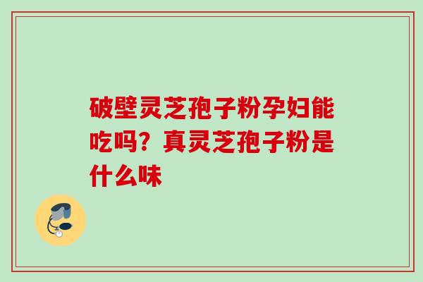 破壁灵芝孢子粉孕妇能吃吗?真灵芝孢子粉是什么味 破壁灵芝孢子粉孕妇能吃吗?真灵芝孢子粉是什么味