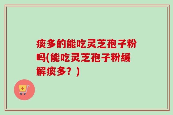痰多的能吃灵芝孢子粉吗(能吃灵芝孢子粉缓解痰多？)