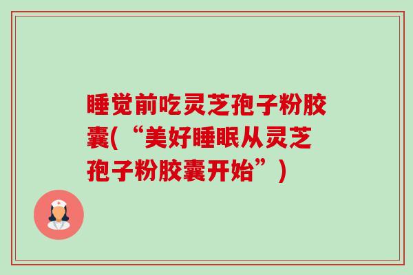 睡觉前吃灵芝孢子粉胶囊(“美好从灵芝孢子粉胶囊开始”)