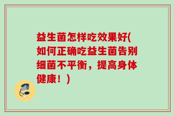 益生菌怎样吃效果好(如何正确吃益生菌告别不平衡,提高身体健康!) 益生菌怎样吃效果好(如何正确吃益生菌告别不平衡,提高身体健康!)