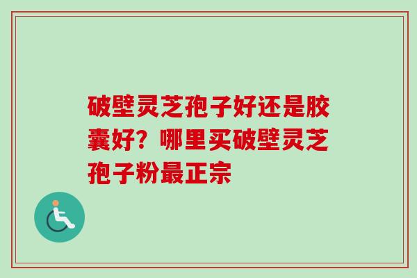破壁灵芝孢子好还是胶囊好？哪里买破壁灵芝孢子粉正宗