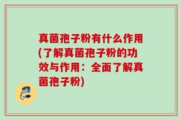 真菌孢子粉有什么作用(了解真菌孢子粉的功效与作用:全面了解真菌孢子粉) 真菌孢子粉有什么作用(了解真菌孢子粉的功效与作用:全面了解真菌孢子粉)