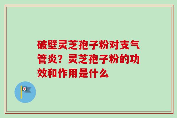 破壁灵芝孢子粉对？灵芝孢子粉的功效和作用是什么
