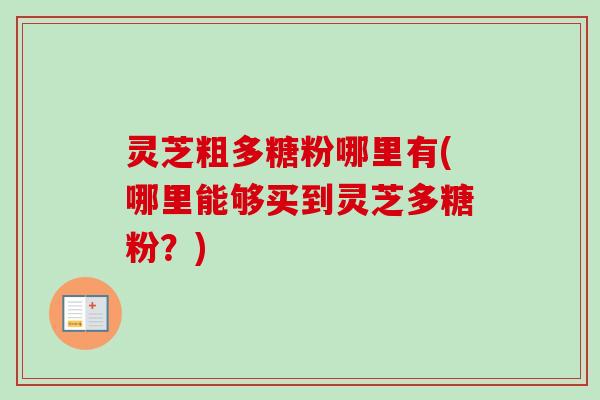 灵芝粗多糖粉哪里有(哪里能够买到灵芝多糖粉?) 灵芝粗多糖粉哪里有(哪里能够买到灵芝多糖粉?)