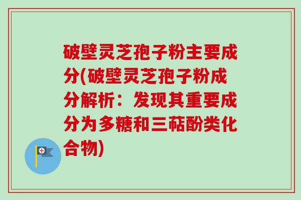 破壁灵芝孢子粉主要成分(破壁灵芝孢子粉成分解析:发现其重要成分为多糖和三萜酚类化合物) 破壁灵芝孢子粉主要成分(破壁灵芝孢子粉成分解析:发现其重要成分为多糖和三萜酚类化合物)