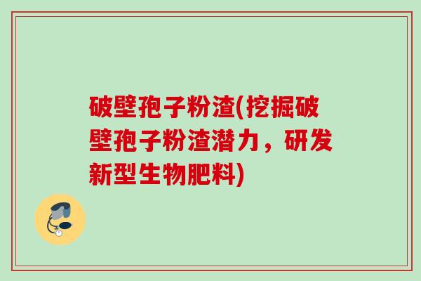 破壁孢子粉渣(挖掘破壁孢子粉渣潜力,研发新型生物肥料) 破壁孢子粉渣(挖掘破壁孢子粉渣潜力,研发新型生物肥料)