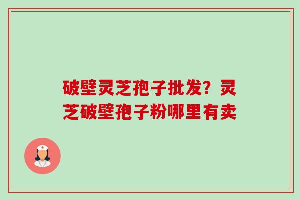 破壁灵芝孢子批发?灵芝破壁孢子粉哪里有卖 破壁灵芝孢子批发?灵芝破壁孢子粉哪里有卖