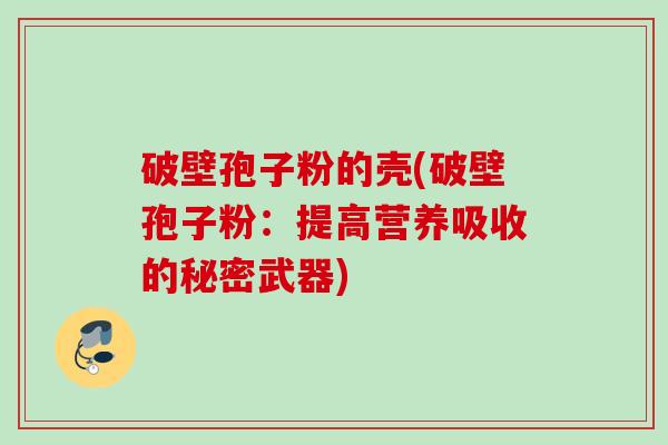 破壁孢子粉的壳(破壁孢子粉:提高营养吸收的秘密武器) 破壁孢子粉的壳(破壁孢子粉:提高营养吸收的秘密武器)