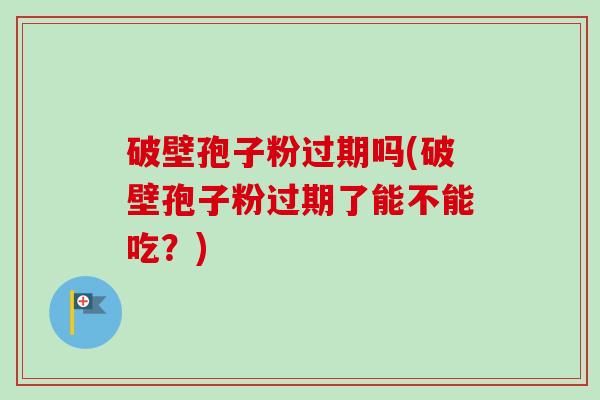 破壁孢子粉过期吗(破壁孢子粉过期了能不能吃?) 破壁孢子粉过期吗(破壁孢子粉过期了能不能吃?)
