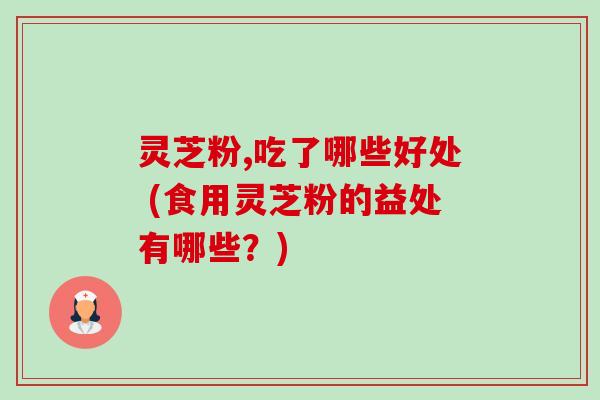 灵芝粉,吃了哪些好处 (食用灵芝粉的益处有哪些?) 灵芝粉,吃了哪些好处 (食用灵芝粉的益处有哪些?)