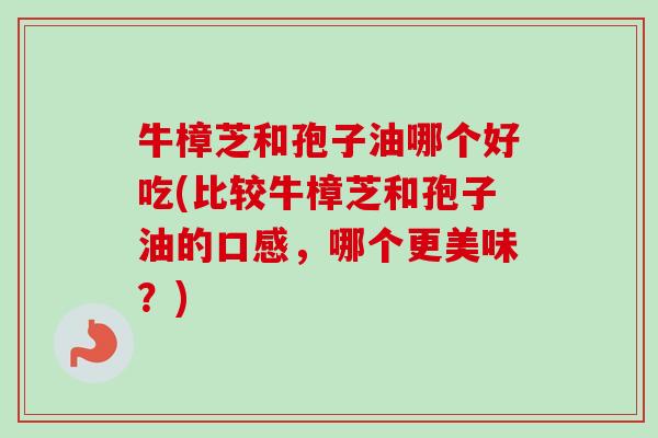 牛樟芝和孢子油哪个好吃(比较牛樟芝和孢子油的口感,哪个更美味?) 牛樟芝和孢子油哪个好吃(比较牛樟芝和孢子油的口感,哪个更美味?)