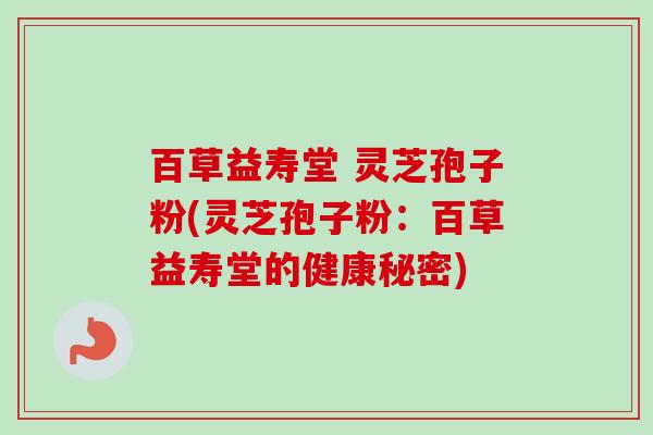 百草益寿堂 灵芝孢子粉(灵芝孢子粉:百草益寿堂的健康秘密) 百草益寿堂 灵芝孢子粉(灵芝孢子粉:百草益寿堂的健康秘密)