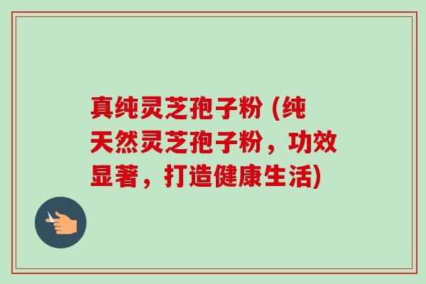 真纯灵芝孢子粉 (纯天然灵芝孢子粉，功效显著，打造健康生活)