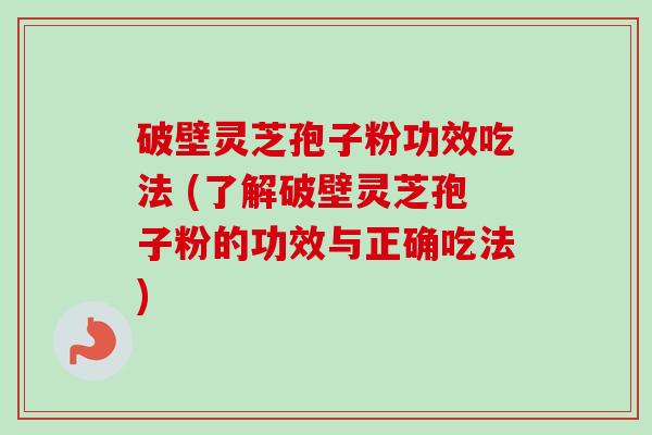 破壁灵芝孢子粉功效吃法 (了解破壁灵芝孢子粉的功效与正确吃法) 破壁灵芝孢子粉功效吃法 (了解破壁灵芝孢子粉的功效与正确吃法)