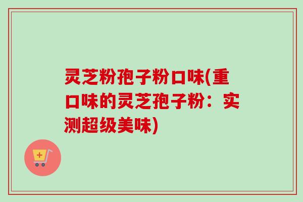 灵芝粉孢子粉口味(重口味的灵芝孢子粉:实测超级美味) 灵芝粉孢子粉口味(重口味的灵芝孢子粉:实测超级美味)