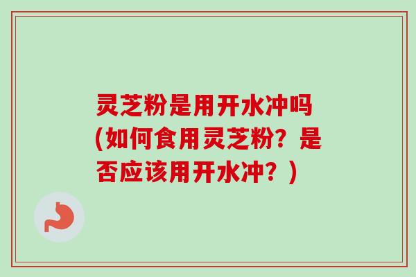 灵芝粉是用开水冲吗 (如何食用灵芝粉?是否应该用开水冲?) 灵芝粉是用开水冲吗 (如何食用灵芝粉?是否应该用开水冲?)