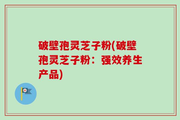 破壁孢灵芝子粉(破壁孢灵芝子粉：强效养生产品)