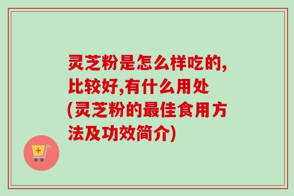 灵芝粉是怎么样吃的,比较好,有什么用处 (灵芝粉的佳食用方法及功效简介) 灵芝粉是怎么样吃的,比较好,有什么用处 (灵芝粉的佳食用方法及功效简介)