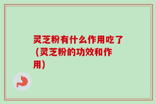 灵芝粉有什么作用吃了 (灵芝粉的功效和作用) 灵芝粉有什么作用吃了 (灵芝粉的功效和作用)