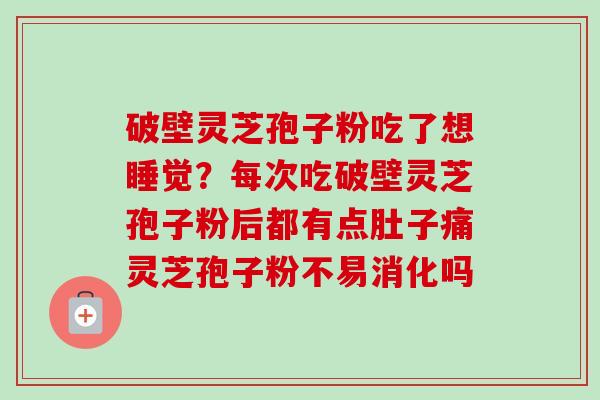 破壁灵芝孢子粉吃了想睡觉?每次吃破壁灵芝孢子粉后都有点肚子痛灵芝孢子粉不易消化吗 破壁灵芝孢子粉吃了想睡觉?每次吃破壁灵芝孢子粉后都有点肚子痛灵芝孢子粉不易消化吗