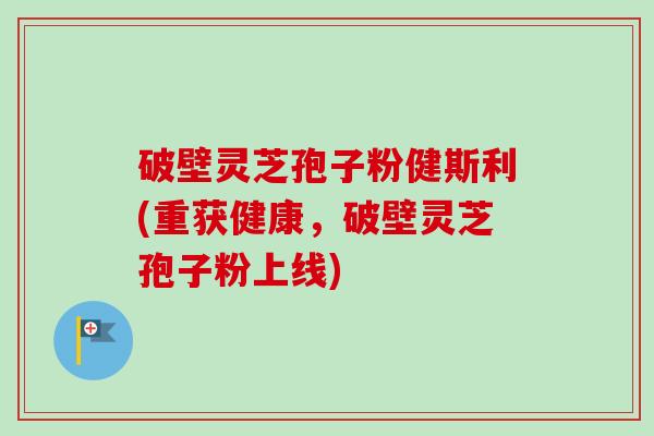 破壁灵芝孢子粉健斯利(重获健康,破壁灵芝孢子粉上线) 破壁灵芝孢子粉健斯利(重获健康,破壁灵芝孢子粉上线)