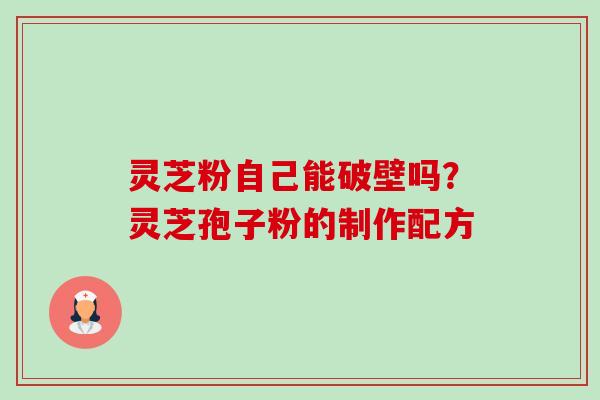 灵芝粉自己能破壁吗?灵芝孢子粉的制作配方 灵芝粉自己能破壁吗?灵芝孢子粉的制作配方