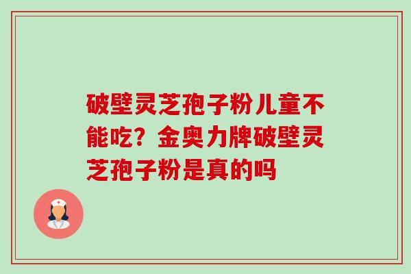 破壁灵芝孢子粉儿童不能吃？金奥力牌破壁灵芝孢子粉是真的吗