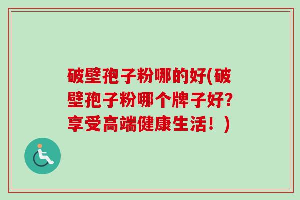 破壁孢子粉哪的好(破壁孢子粉哪个牌子好？享受高端健康生活！)