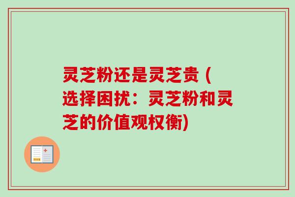 灵芝粉还是灵芝贵 (选择困扰:灵芝粉和灵芝的价值观权衡) 灵芝粉还是灵芝贵 (选择困扰:灵芝粉和灵芝的价值观权衡)