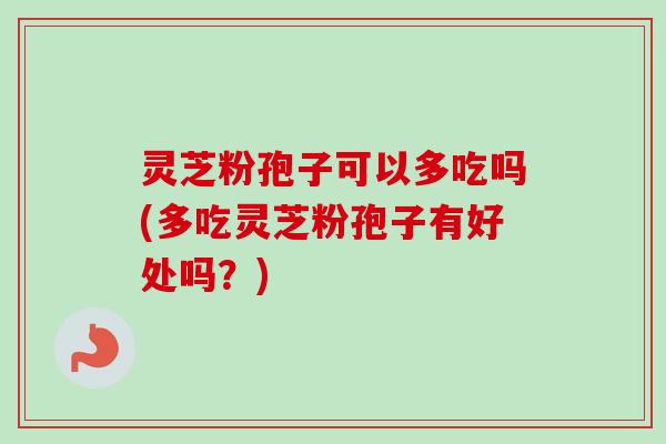 灵芝粉孢子可以多吃吗(多吃灵芝粉孢子有好处吗？)