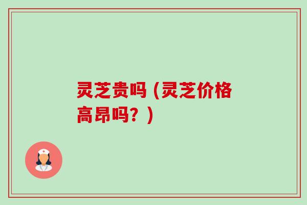 灵芝贵吗 (灵芝价格高昂吗？)