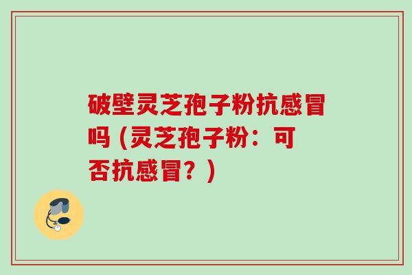 破壁灵芝孢子粉抗吗 (灵芝孢子粉：可否抗？)