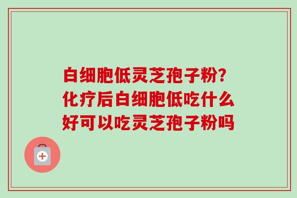 低灵芝孢子粉？后低吃什么好可以吃灵芝孢子粉吗