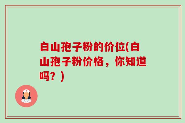 白山孢子粉的价位(白山孢子粉价格,你知道吗?) 白山孢子粉的价位(白山孢子粉价格,你知道吗?)