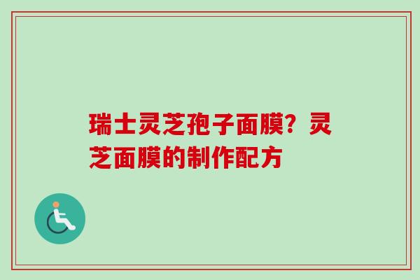瑞士灵芝孢子面膜?灵芝面膜的制作配方 瑞士灵芝孢子面膜?灵芝面膜的制作配方