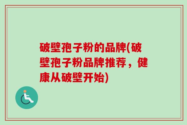 破壁孢子粉的品牌(破壁孢子粉品牌推荐,健康从破壁开始) 破壁孢子粉的品牌(破壁孢子粉品牌推荐,健康从破壁开始)