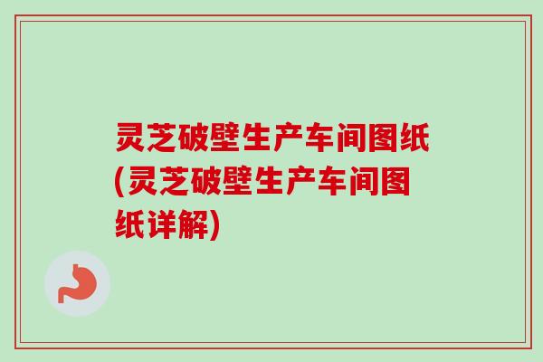 灵芝破壁生产车间图纸(灵芝破壁生产车间图纸详解) 灵芝破壁生产车间图纸(灵芝破壁生产车间图纸详解)