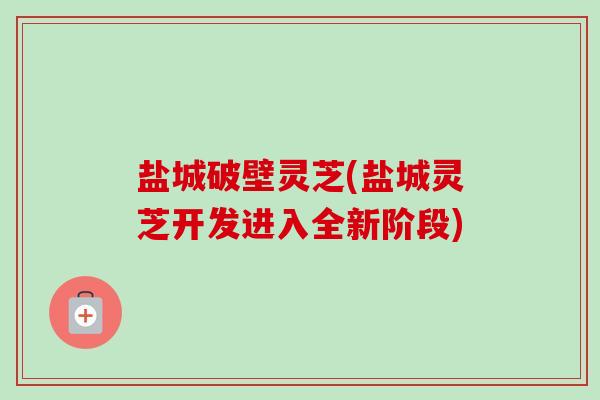 盐城破壁灵芝(盐城灵芝开发进入全新阶段) 盐城破壁灵芝(盐城灵芝开发进入全新阶段)