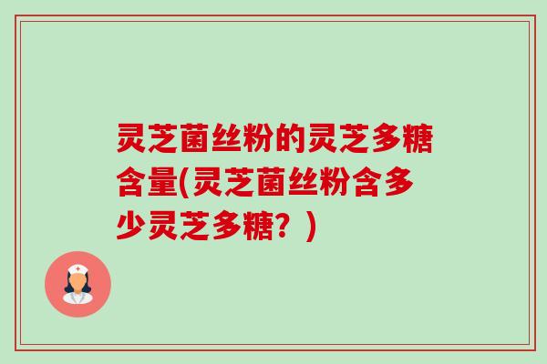 灵芝菌丝粉的灵芝多糖含量(灵芝菌丝粉含多少灵芝多糖?) 灵芝菌丝粉的灵芝多糖含量(灵芝菌丝粉含多少灵芝多糖?)