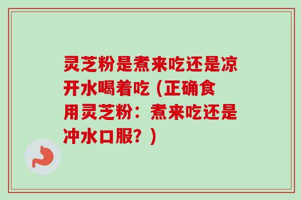 灵芝粉是煮来吃还是凉开水喝着吃 (正确食用灵芝粉:煮来吃还是冲水口服?) 灵芝粉是煮来吃还是凉开水喝着吃 (正确食用灵芝粉:煮来吃还是冲水口服?)