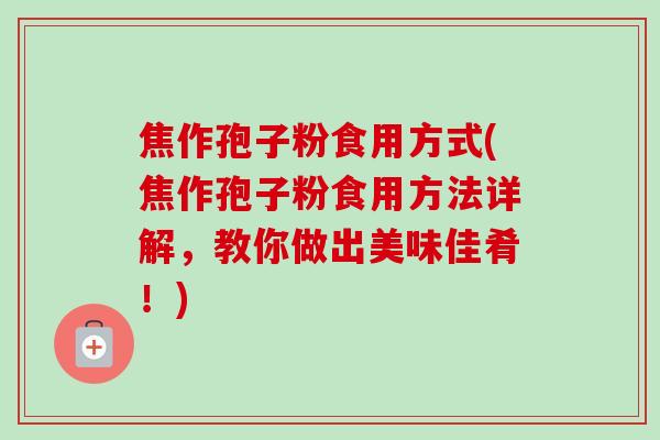 焦作孢子粉食用方式(焦作孢子粉食用方法详解,教你做出美味佳肴!) 焦作孢子粉食用方式(焦作孢子粉食用方法详解,教你做出美味佳肴!)