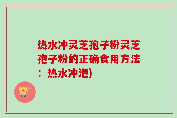 热水冲灵芝孢子粉灵芝孢子粉的正确食用方法：热水冲泡)