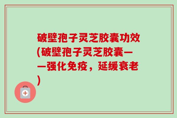 破壁孢子灵芝胶囊功效(破壁孢子灵芝胶囊——强化免疫，延缓)